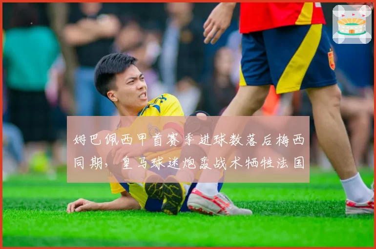 姆巴佩西甲首赛季进球数落后梅西同期，皇马球迷炮轰战术牺牲法国前锋